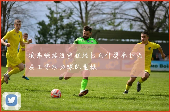 埃弗顿接近重租格拉利什愿承担九成工资助力球队重振