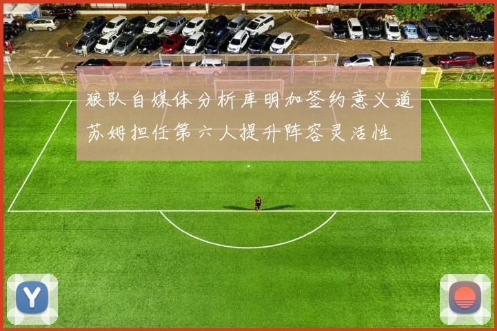 狼队自媒体分析库明加签约意义道苏姆担任第六人提升阵容灵活性