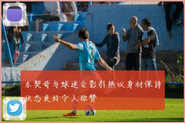 东契奇与球迷合影引热议身材保持状态良好令人称赞