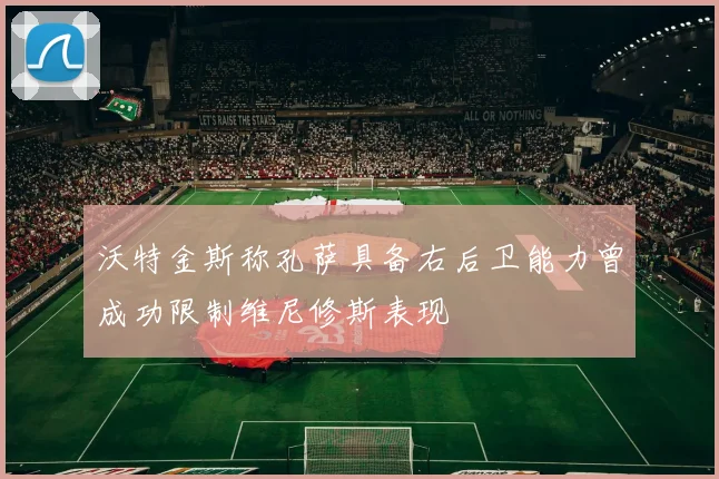 沃特金斯称孔萨具备右后卫能力曾成功限制维尼修斯表现