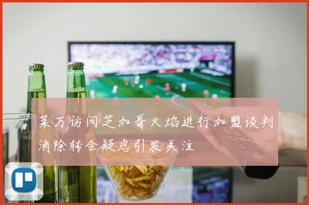 莱万访问芝加哥火焰进行加盟谈判消除转会疑虑引发关注