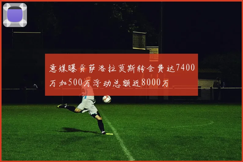 意媒曝贡萨洛拉莫斯转会费达7400万加500万浮动总额近8000万