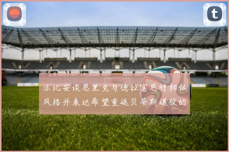 法比安谈恩里克与德拉富恩特相似风格并表达希望重返贝蒂斯退役的愿望