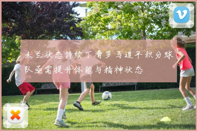 米兰状态持续下滑罗马追平积分球队亟需提升体能与精神状态
