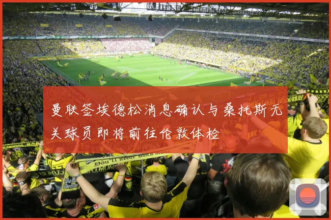 曼联签埃德松消息确认与桑托斯无关球员即将前往伦敦体检