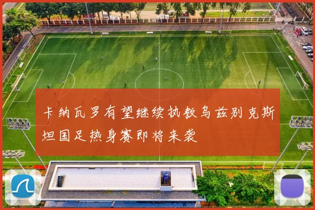 卡纳瓦罗有望继续执教乌兹别克斯坦国足热身赛即将来袭