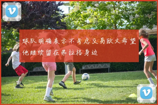 球队明确表示不考虑交易欧文希望他继续留在弗拉格身边