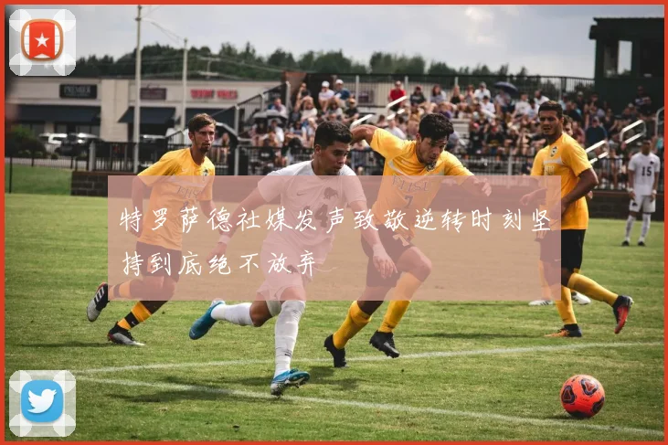 特罗萨德社媒发声致敬逆转时刻坚持到底绝不放弃