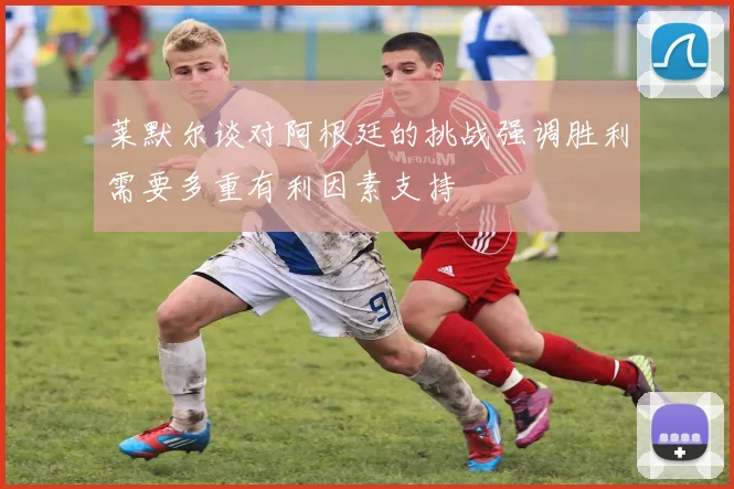 莱默尔谈对阿根廷的挑战强调胜利需要多重有利因素支持