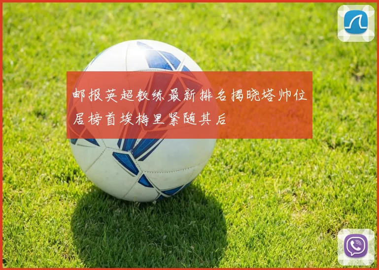 邮报英超教练最新排名揭晓塔帅位居榜首埃梅里紧随其后