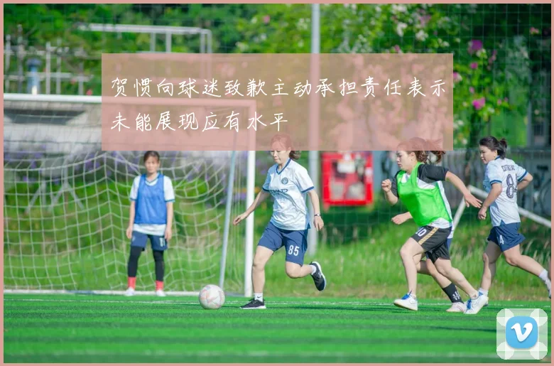 贺惯向球迷致歉主动承担责任表示未能展现应有水平