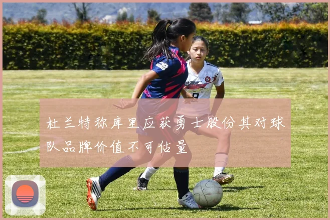 杜兰特称库里应获勇士股份其对球队品牌价值不可估量