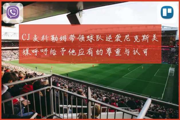 CJ麦科勒姆带领球队逆袭尼克斯美媒呼吁给予他应有的尊重与认可
