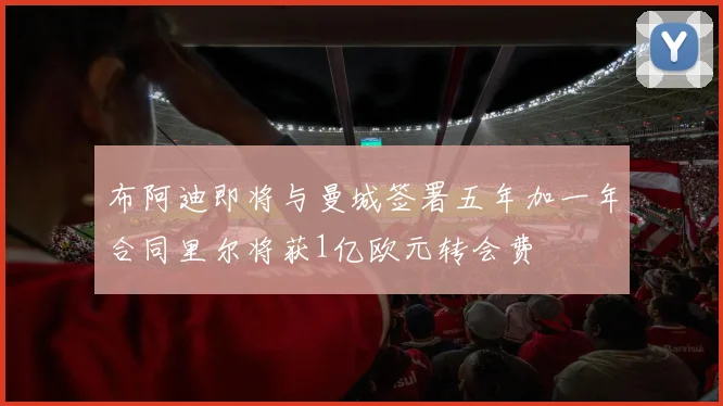 布阿迪即将与曼城签署五年加一年合同里尔将获1亿欧元转会费