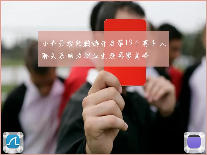 小乔丹续约鹈鹕开启第19个赛季人脉关系助力职业生涯再攀高峰