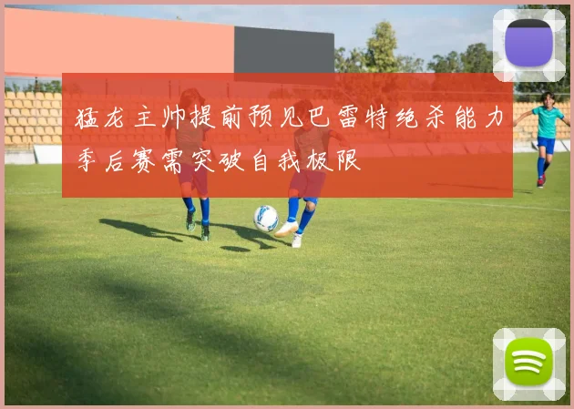 猛龙主帅提前预见巴雷特绝杀能力季后赛需突破自我极限