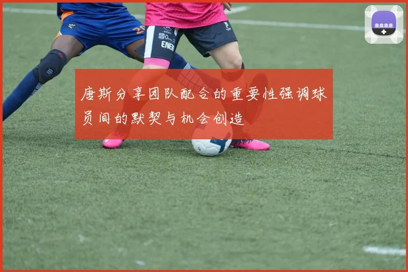 唐斯分享团队配合的重要性强调球员间的默契与机会创造