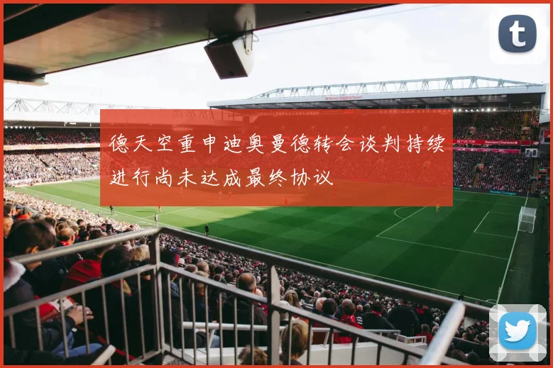 德天空重申迪奥曼德转会谈判持续进行尚未达成最终协议