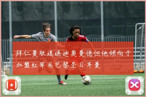 拜仁曼联追逐迪奥曼德但他倾向于加盟红军或巴黎圣日耳曼