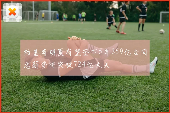 约基奇明夏有望签下5年359亿合同总薪资将突破724亿大关