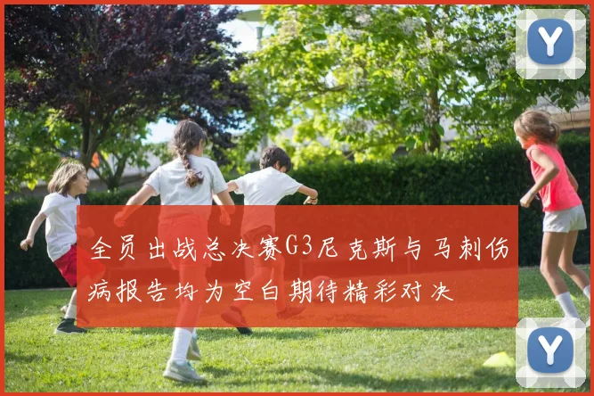 全员出战总决赛G3尼克斯与马刺伤病报告均为空白期待精彩对决