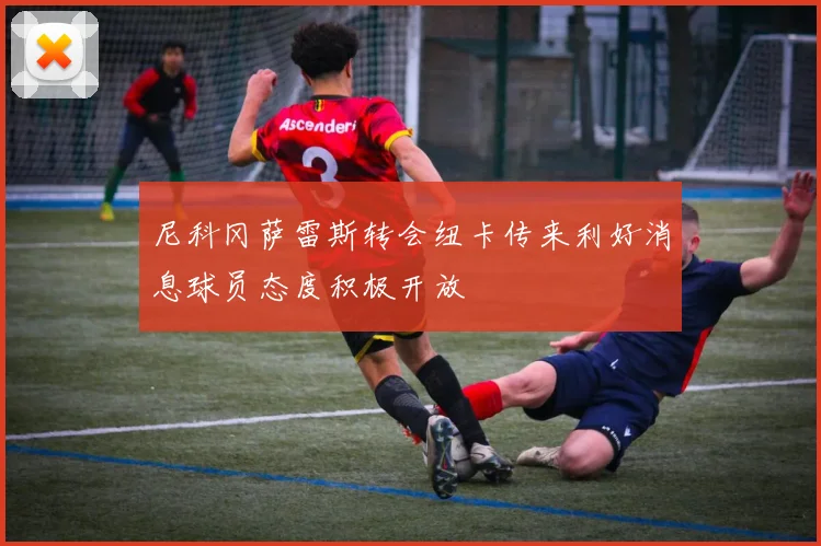 尼科冈萨雷斯转会纽卡传来利好消息球员态度积极开放