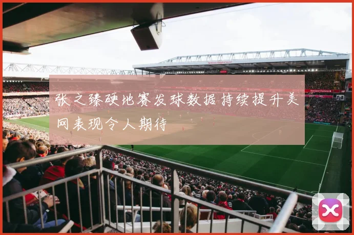 张之臻硬地赛发球数据持续提升美网表现令人期待